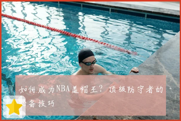 如何成为NBA盖帽王？顶级防守者的必备技巧