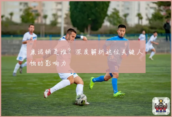 康诺顿是谁？深度解析这位关键人物的影响力