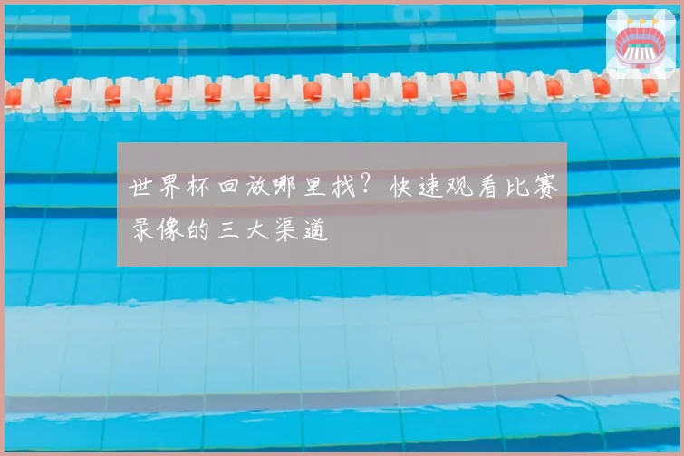 世界杯回放哪里找？快速观看比赛录像的三大渠道