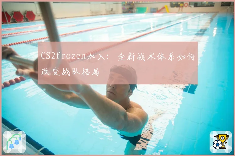 CS2frozen加入：全新战术体系如何改变战队格局
