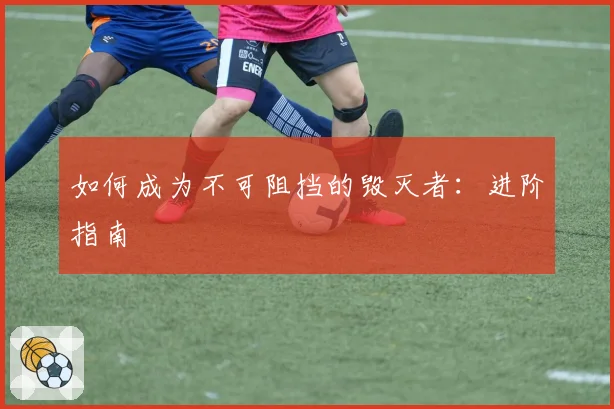 如何成为不可阻挡的毁灭者：进阶指南