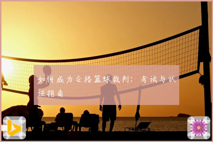 如何成为合格篮球裁判：考试与认证指南