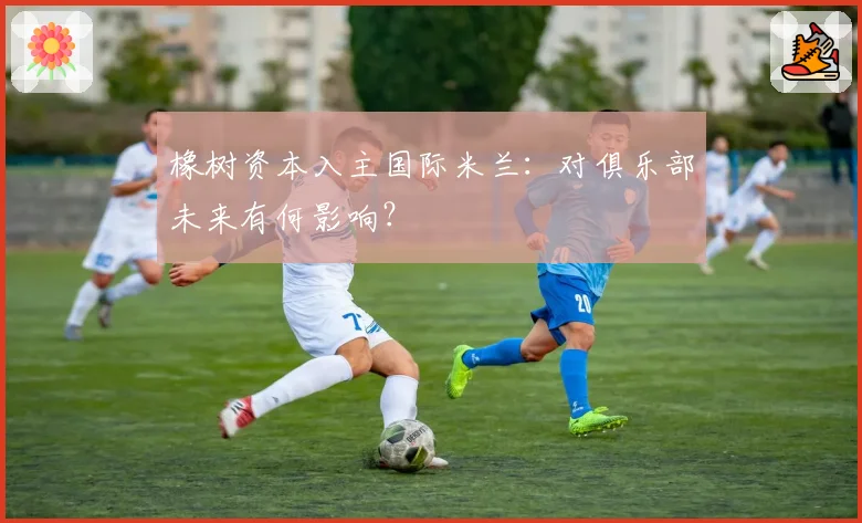 橡树资本入主国际米兰：对俱乐部未来有何影响？