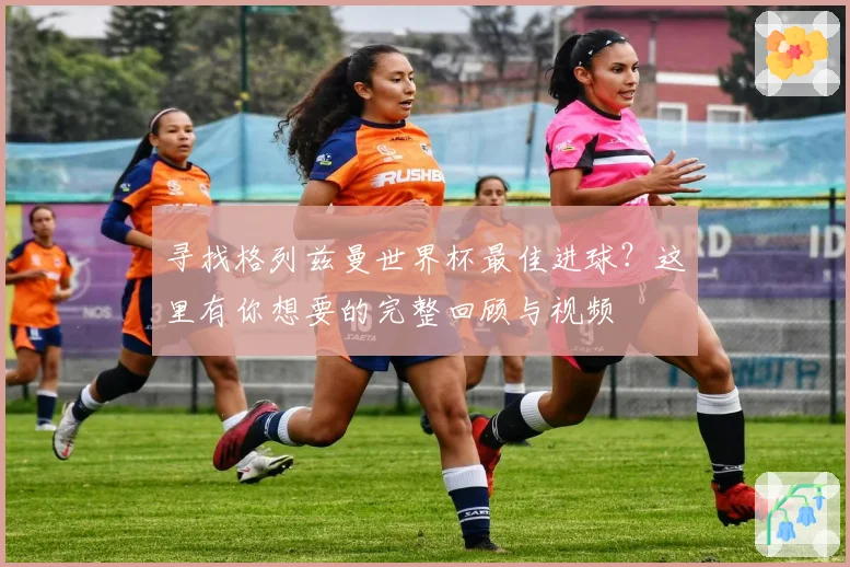 寻找格列兹曼世界杯最佳进球？这里有你想要的完整回顾与视频