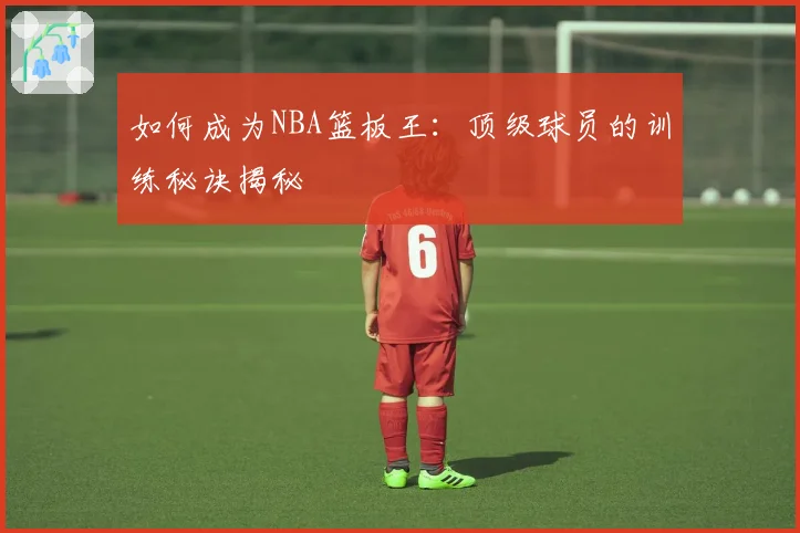 如何成为NBA篮板王：顶级球员的训练秘诀揭秘