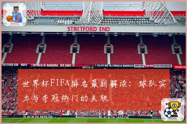 世界杯FIFA排名最新解读：球队实力与夺冠热门的关联