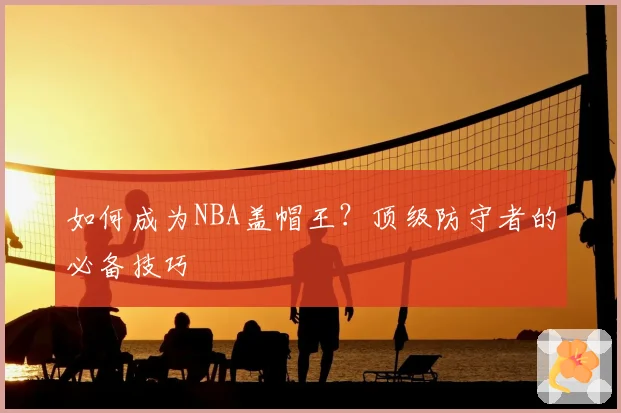 如何成为NBA盖帽王？顶级防守者的必备技巧