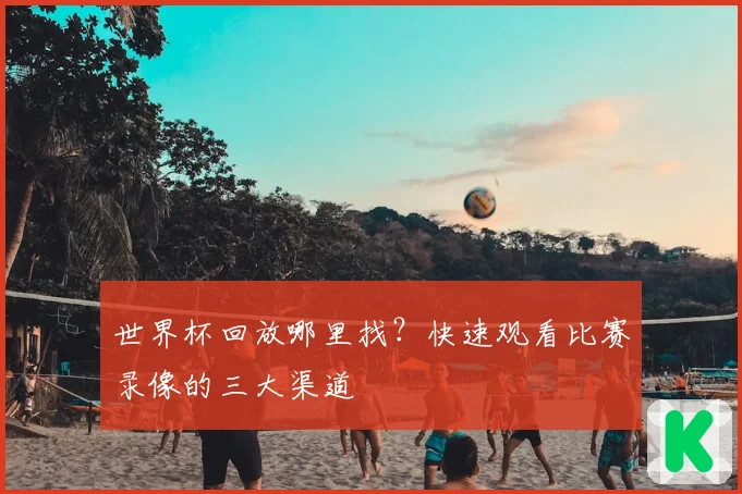 世界杯回放哪里找？快速观看比赛录像的三大渠道
