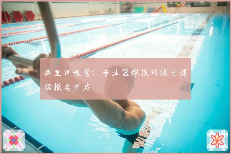 库里训练营:专业篮球技巧提升课程报名开启