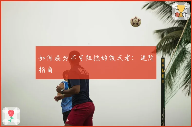如何成为不可阻挡的毁灭者：进阶指南