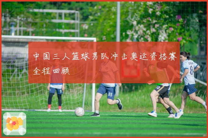 中国三人篮球男队冲击奥运资格赛全程回顾
