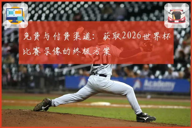 免费与付费渠道：获取2026世界杯比赛录像的终极方案
